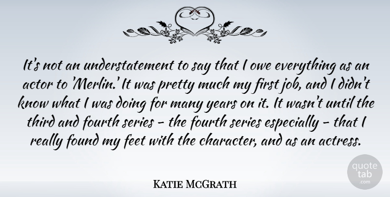 Katie McGrath Quote About Feet, Found, Fourth, Owe, Series: Its Not An Understatement To...