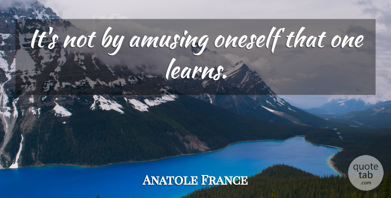 Anatole France Quote About Learning, Amusing, Oneself: Its Not By Amusing Oneself...