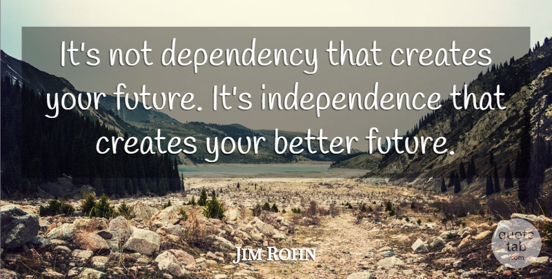 Jim Rohn Quote About Independence, Your Future, Better Future: Its Not Dependency That Creates...