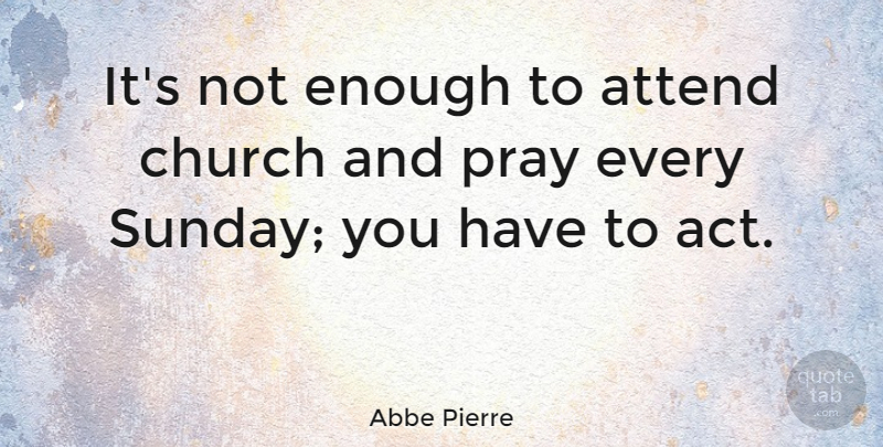 Abbe Pierre Quote About Sunday, Church, Praying: Its Not Enough To Attend...