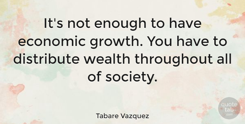 Tabare Vazquez Quote About Growth, Wealth, Economic: Its Not Enough To Have...