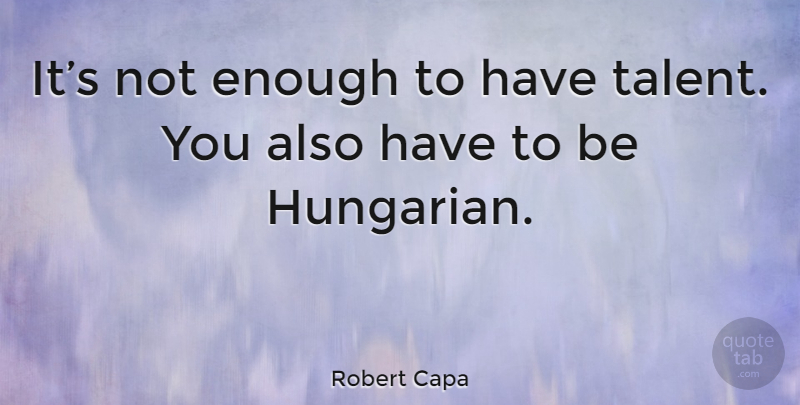 Robert Capa Quote About Talent, Enough, Hungarians: Its Not Enough To Have...