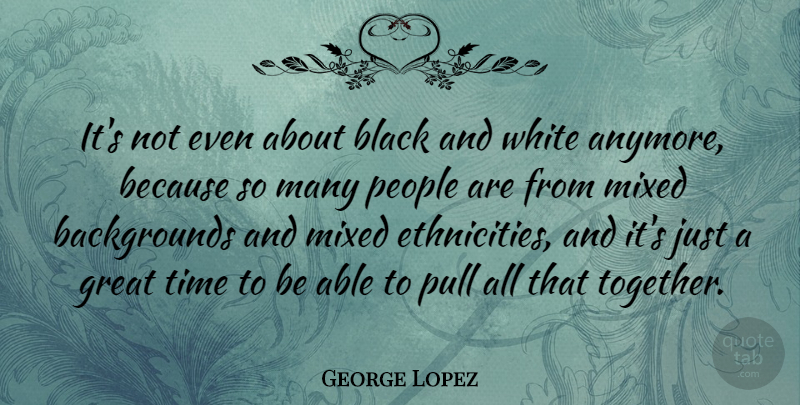 George Lopez Quote About Black And White, Ethnicity, People: Its Not Even About Black...
