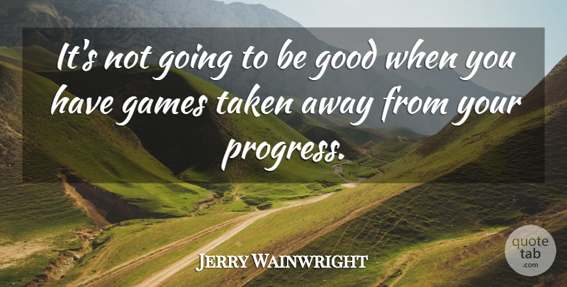 Jerry Wainwright Quote About Games, Good, Taken: Its Not Going To Be...