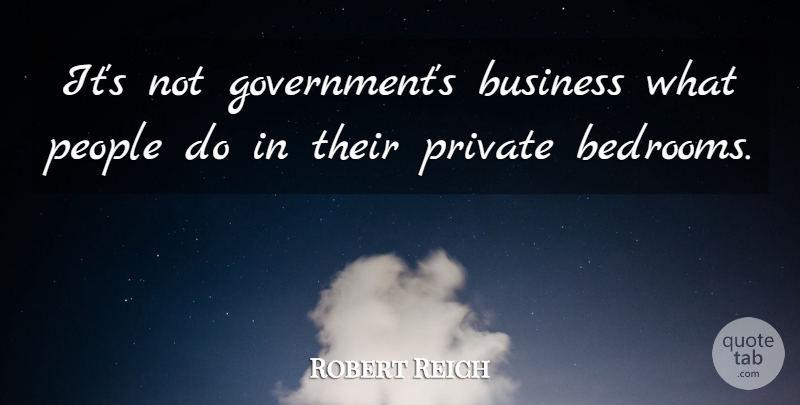Robert Reich Quote About Government, People, Bedroom: Its Not Governments Business What...