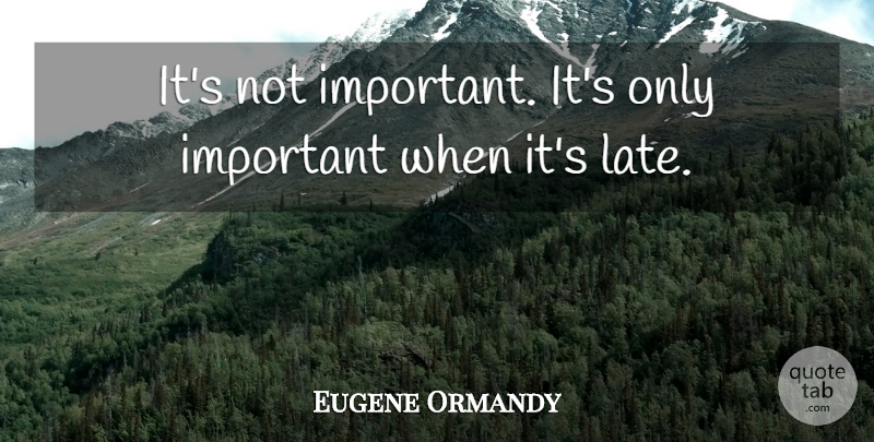 Eugene Ormandy Quote About undefined: Its Not Important Its Only...