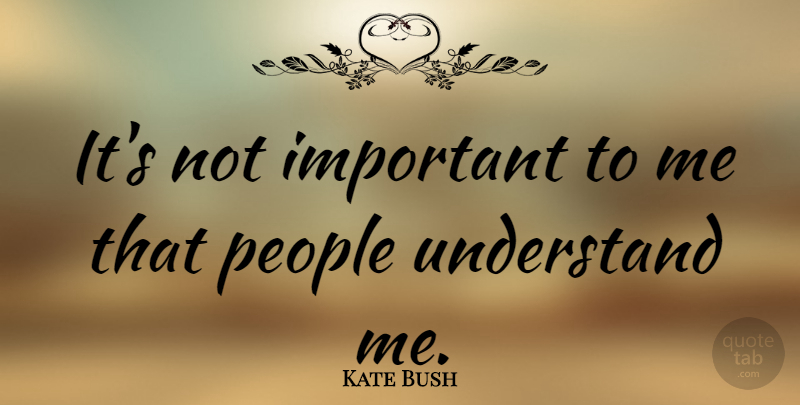 Kate Bush Quote About People, Important, Understand Me: Its Not Important To Me...