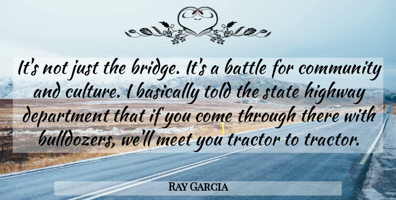 Ray Garcia Quote About Basically, Battle, Community, Department, Highway: Its Not Just The Bridge...
