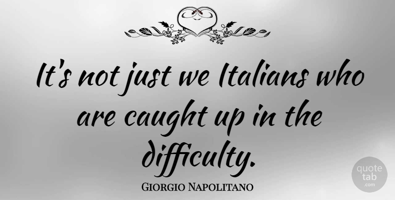 Giorgio Napolitano Quote About Caught, Difficulty, Caught Up: Its Not Just We Italians...