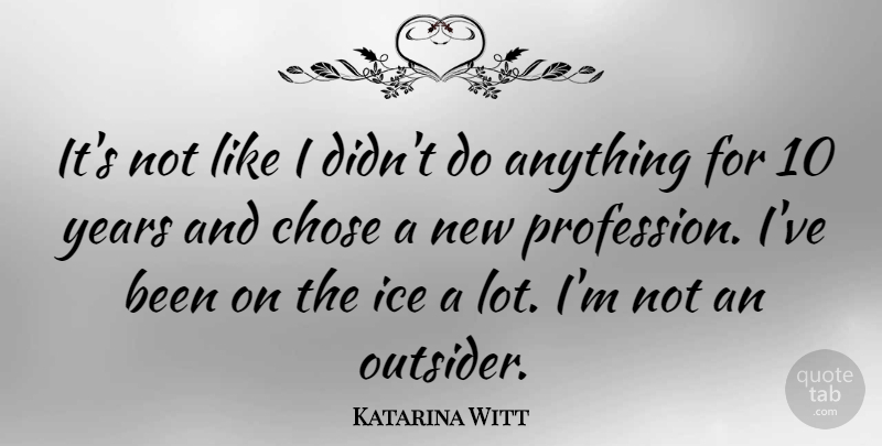 Katarina Witt Quote About Ice, Years, Outsiders: Its Not Like I Didnt...