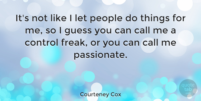 Courteney Cox Quote About People, Passionate, Freak: Its Not Like I Let...