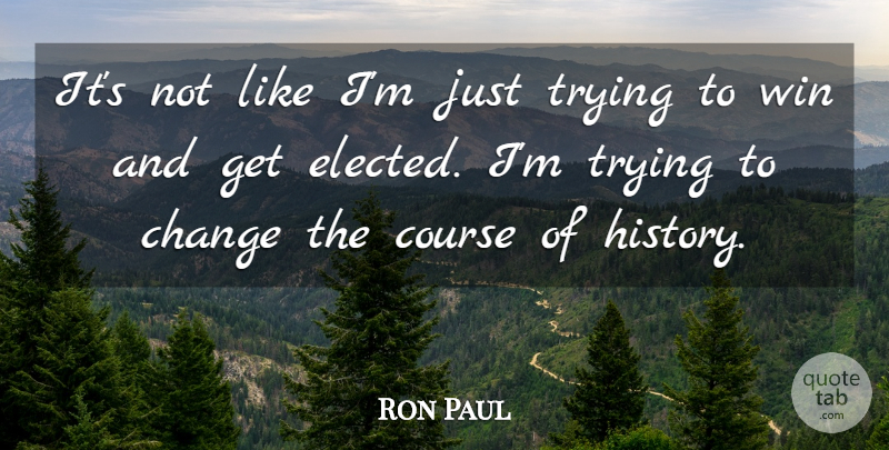 Ron Paul Quote About Winning, Trying, Trying To Change: Its Not Like Im Just...