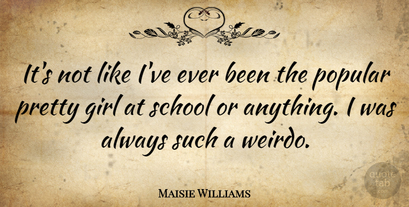 Maisie Williams Quote About Girl, School, Pretty Girl: Its Not Like Ive Ever...