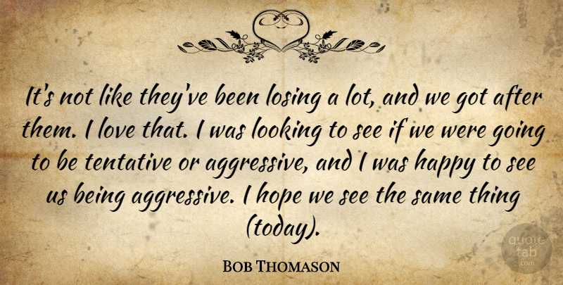 Bob Thomason Quote About Happy, Hope, Looking, Losing, Love: Its Not Like Theyve Been...