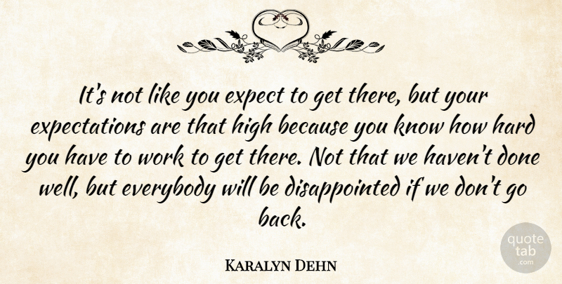 Karalyn Dehn Quote About Everybody, Expect, Hard, High, Work: Its Not Like You Expect...