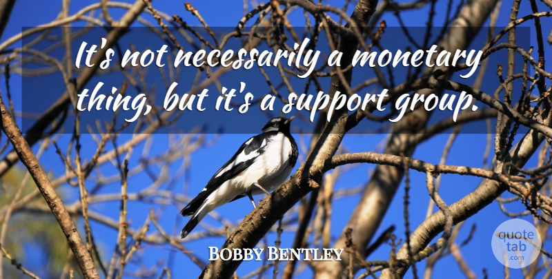 Bobby Bentley Quote About Monetary, Support: Its Not Necessarily A Monetary...