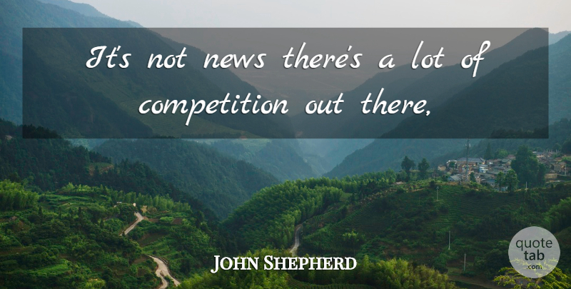 John Shepherd Quote About Competition, News: Its Not News Theres A...