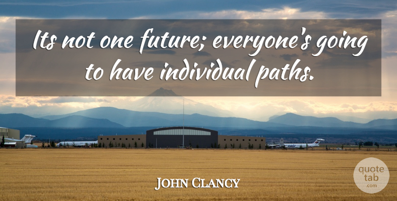 John Clancy Quote About Future, Individual: Its Not One Future Everyones...