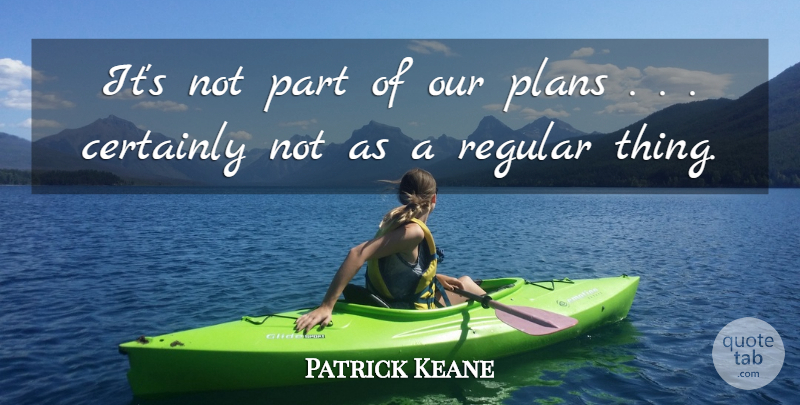 Patrick Keane Quote About Certainly, Plans, Regular: Its Not Part Of Our...