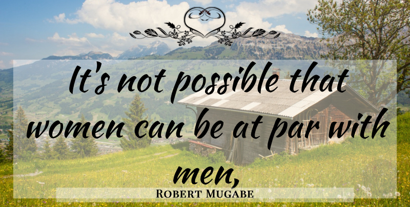Robert Mugabe Quote About Men: Its Not Possible That Women...
