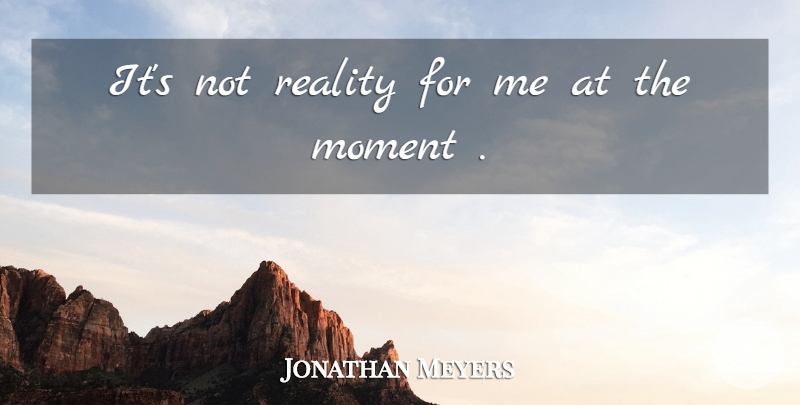 Jonathan Meyers Quote About Moment, Reality: Its Not Reality For Me...