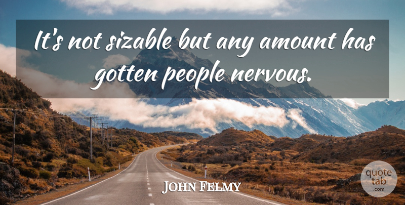 John Felmy Quote About Amount, Gotten, People: Its Not Sizable But Any...