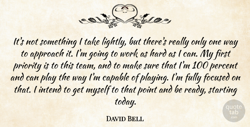 David Bell Quote About Approach, Capable, Focused, Fully, Hard: Its Not Something I Take...