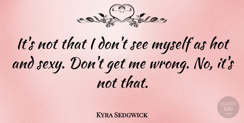 Kyra Sedgwick Quote About Sexy, Hot, Hot And Sexy: Its Not That I Dont...