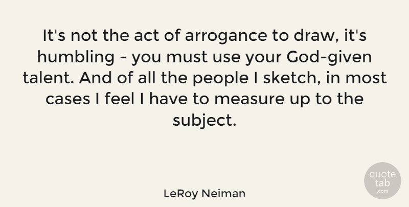 LeRoy Neiman Quote About People, Arrogance, Use: Its Not The Act Of...