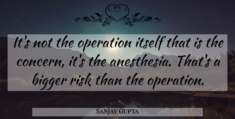 Sanjay Gupta Quote About Bigger, Itself, Operation, Risk: Its Not The Operation Itself...