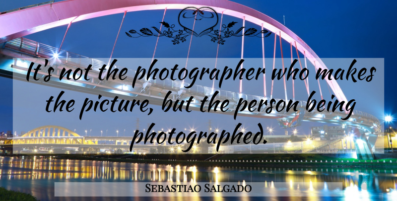 Sebastiao Salgado Quote About Photography, Photographer, Persons: Its Not The Photographer Who...