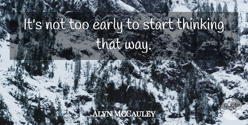 Alyn McCauley Quote About Early, Start, Thinking: Its Not Too Early To...