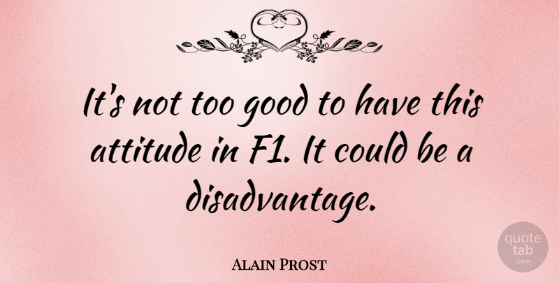 Alain Prost Quote About Attitude, Disadvantages: Its Not Too Good To...