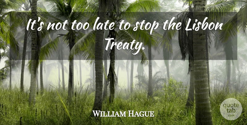 William Hague Quote About Too Late, Late, Treaties: Its Not Too Late To...