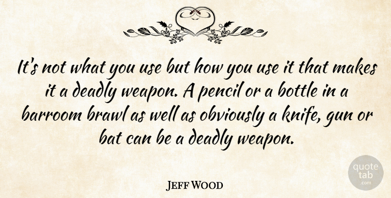 Jeff Wood Quote About Bat, Bottle, Deadly, Gun, Obviously: Its Not What You Use...