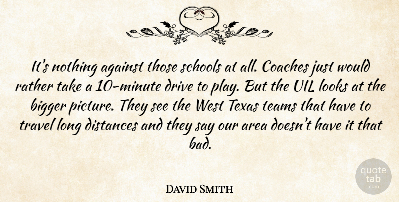 David Smith Quote About Against, Area, Bigger, Coaches, Distances: Its Nothing Against Those Schools...