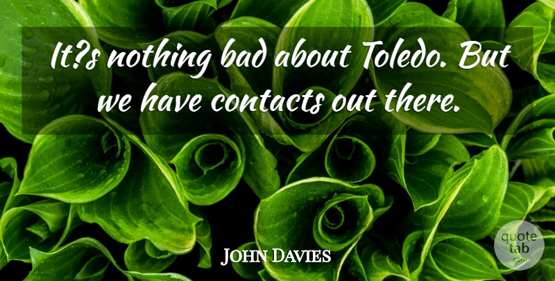 John Davies Quote About Bad, Contacts: Its Nothing Bad About Toledo...
