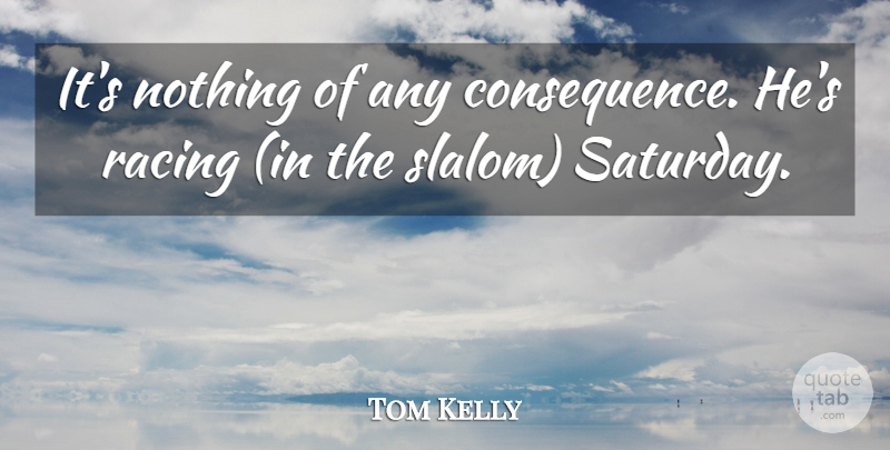 Tom Kelly Quote About Racing: Its Nothing Of Any Consequence...