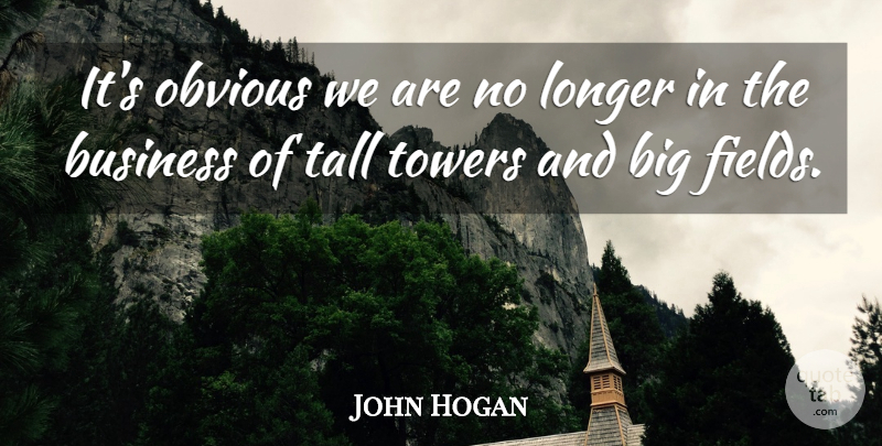 John Hogan Quote About Business, Longer, Obvious, Tall, Towers: Its Obvious We Are No...