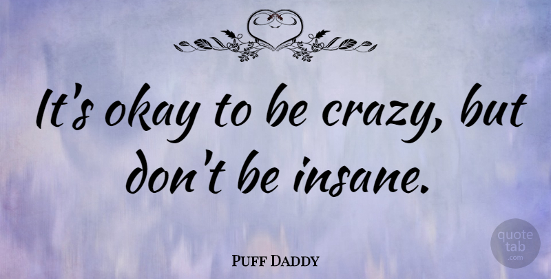Puff Daddy Quote About Crazy, Insane, Being Crazy: Its Okay To Be Crazy...
