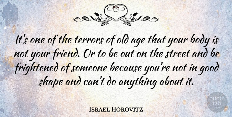 Israel Horovitz Quote About Age, Body, Frightened, Good, Shape: Its One Of The Terrors...