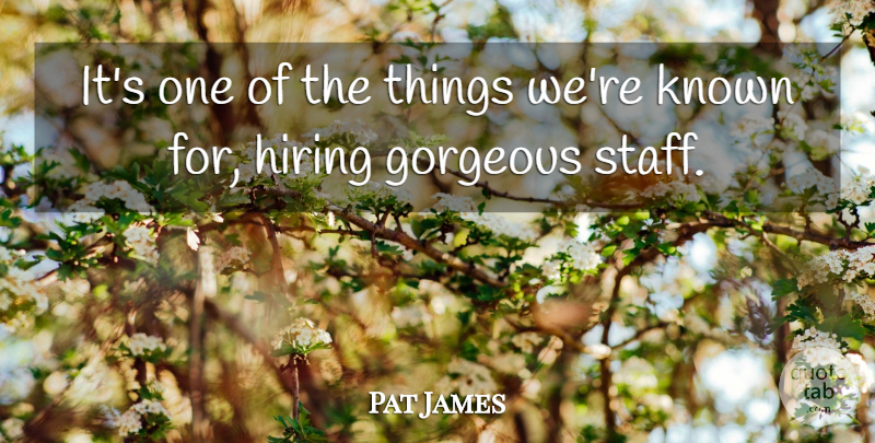 Pat James Quote About Gorgeous, Hiring, Known: Its One Of The Things...