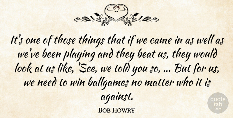 Bob Howry Quote About Beat, Came, Matter, Playing, Win: Its One Of Those Things...
