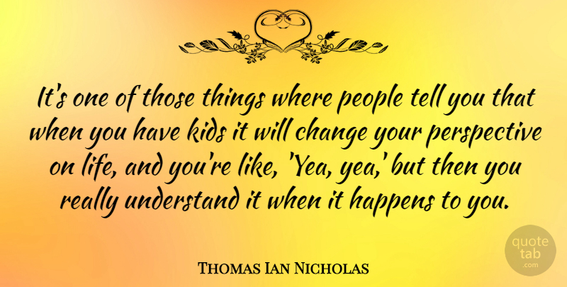 Thomas Ian Nicholas Quote About Change, Happens, Kids, Life, People: Its One Of Those Things...