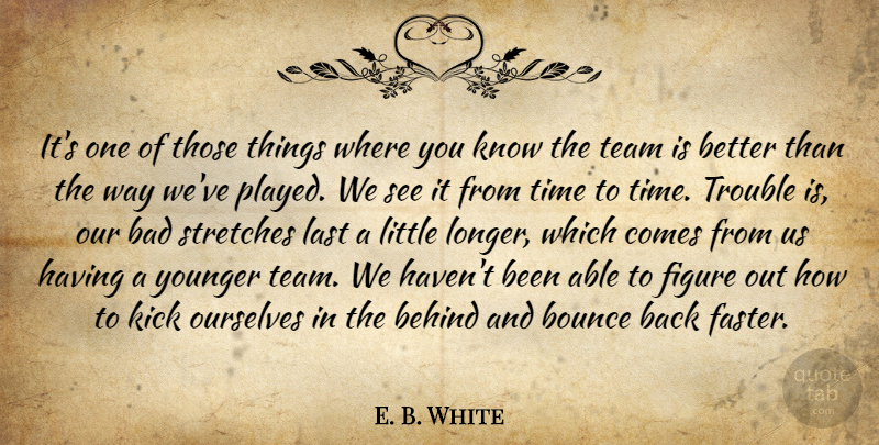 E. B. White Quote About Bad, Behind, Bounce, Figure, Kick: Its One Of Those Things...