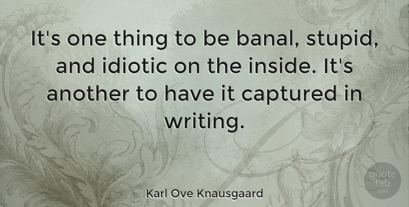 Karl Ove Knausgaard Quote About Captured, Idiotic: Its One Thing To Be...