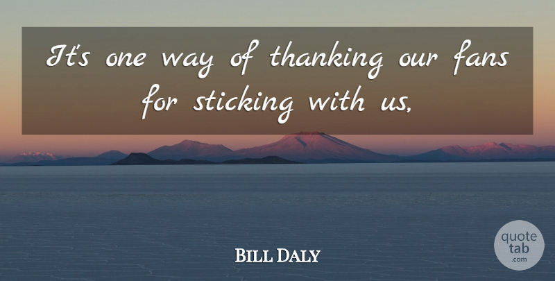 Bill Daly Quote About Fans, Sticking: Its One Way Of Thanking...