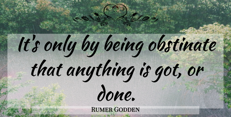 Rumer Godden Quote About Done, Stubbornness, Obstinate: Its Only By Being Obstinate...