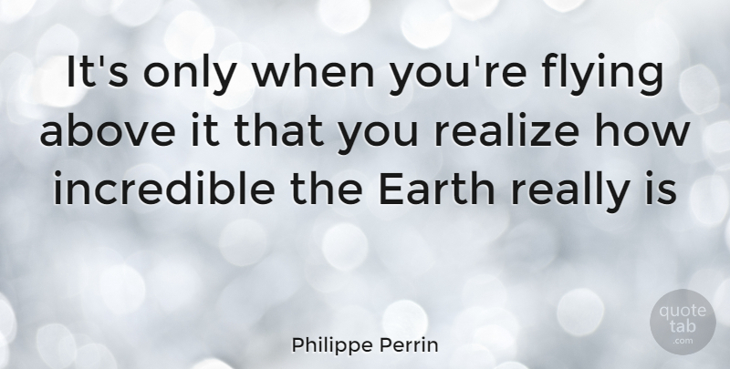 Philippe Perrin Quote About Flying, Earth, Realizing: Its Only When Youre Flying...