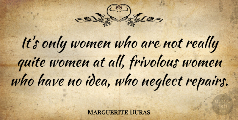 Marguerite Duras Quote About Women, Ideas, Neglect: Its Only Women Who Are...